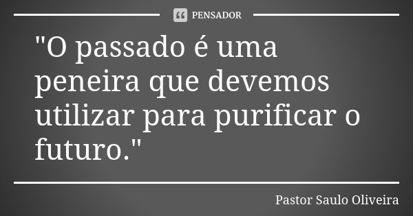 "O passado é uma peneira que devemos utilizar para purificar o futuro."... Frase de Pastor Saulo Oliveira.