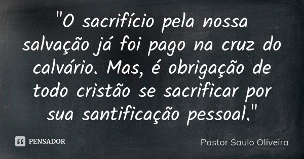 "O sacrifício pela nossa salvação já foi pago na cruz do calvário. Mas, é obrigação de todo cristão se sacrificar por sua santificação pessoal."... Frase de Pastor Saulo Oliveira.