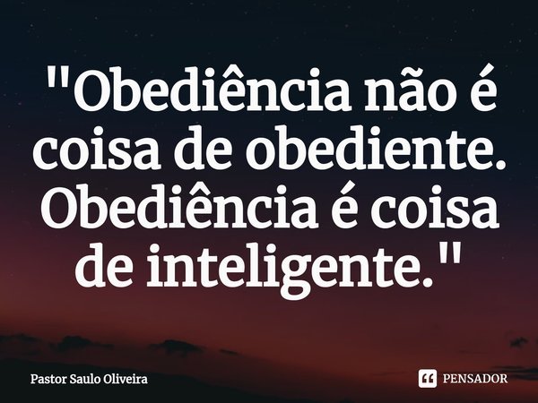 ⁠"Obediência não é coisa de obediente. Obediência é coisa de inteligente."... Frase de Pastor Saulo Oliveira.