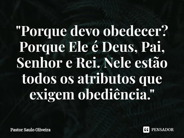 ⁠"Porque devo obedecer? Porque Ele é Deus, Pai, Senhor e Rei. Nele estão todos os atributos que exigem obediência."... Frase de Pastor Saulo Oliveira.
