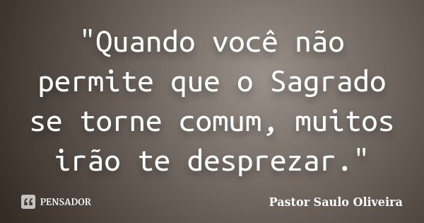 "Quando você não permite que o Sagrado se torne comum, muitos irão te desprezar."... Frase de Pastor Saulo Oliveira.