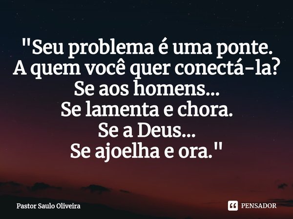 ⁠"Seu problema é uma ponte.
A quem você quer conectá-la?
Se aos homens...
Se lamenta e chora.
Se a Deus...
Se ajoelha e ora."... Frase de Pastor Saulo Oliveira.