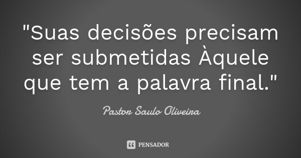 "Suas decisões precisam ser submetidas Àquele que tem a palavra final."... Frase de Pastor Saulo Oliveira.