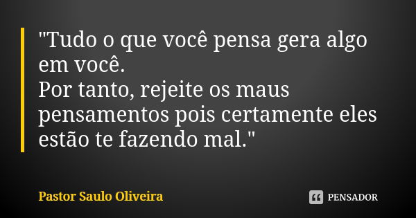 "Tudo o que você pensa gera algo em você. Por tanto, rejeite os maus pensamentos pois certamente eles estão te fazendo mal."... Frase de Pastor Saulo Oliveira.