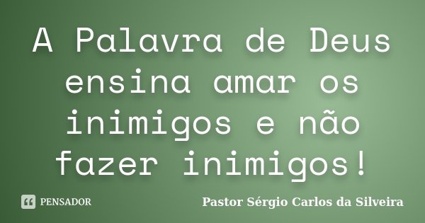 A Palavra de Deus ensina amar os inimigos e não fazer inimigos!... Frase de Pastor Sérgio Carlos da Silveira.