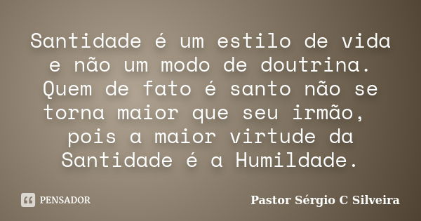 Santidade é um estilo de vida e não um modo de doutrina. Quem de fato é santo não se torna maior que seu irmão, pois a maior virtude da Santidade é a Humildade.... Frase de Pastor Sérgio C Silveira.