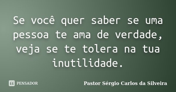 Se você quer saber se uma pessoa te ama de verdade, veja se te tolera na tua inutilidade.... Frase de Pastor Sergio Carlos da Silveira.