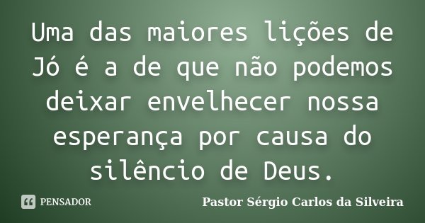 Uma das maiores lições de Jó é a de que não podemos deixar envelhecer nossa esperança por causa do silêncio de Deus.... Frase de Pastor Sergio Carlos da Silveira.