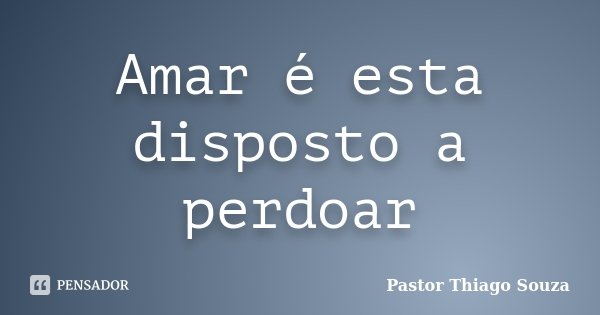 Amar é esta disposto a perdoar... Frase de Pastor Thiago Souza.