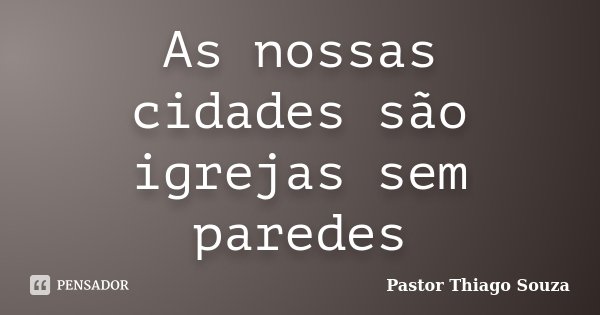 As nossas cidades são igrejas sem paredes... Frase de Pastor Thiago Souza.