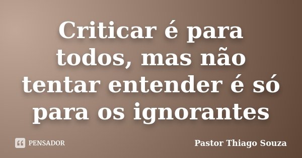 Criticar é para todos, mas não tentar entender é só para os ignorantes... Frase de Pastor Thiago Souza.