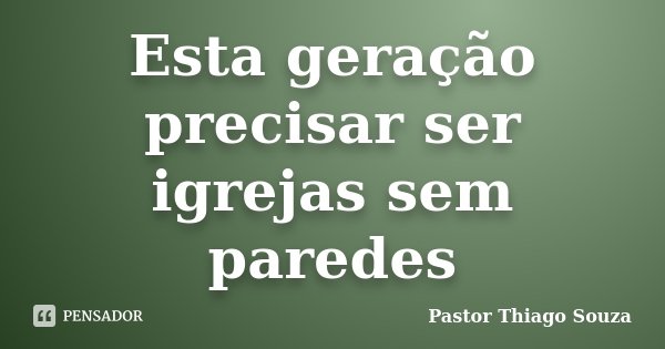 Esta geração precisar ser igrejas sem paredes... Frase de Pastor Thiago Souza.