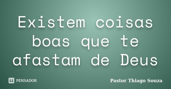 Existem coisas boas que te afastam de Deus... Frase de Pastor Thiago Souza.