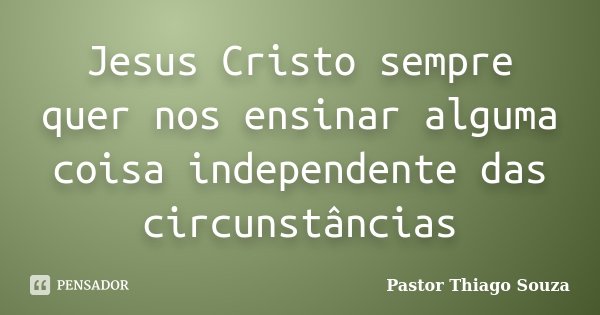 Jesus Cristo sempre quer nos ensinar alguma coisa independente das circunstâncias... Frase de Pastor Thiago Souza.