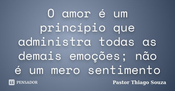 O amor é um princípio que administra todas as demais emoções; não é um mero sentimento... Frase de Pastor Thiago Souza.