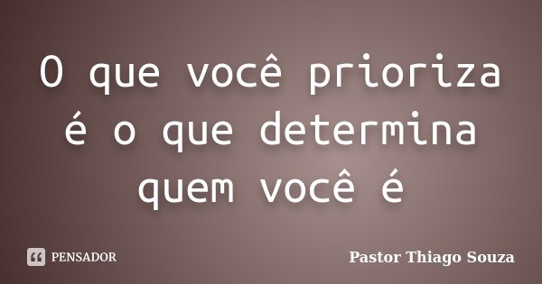 O que você prioriza é o que determina quem você é... Frase de Pastor Thiago Souza.