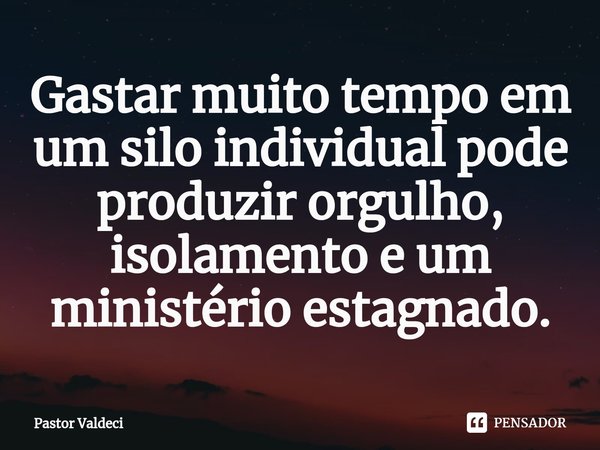 ⁠Gastar muito tempo em um silo individual pode produzir orgulho, isolamento e um ministério estagnado.... Frase de Pastor Valdeci.
