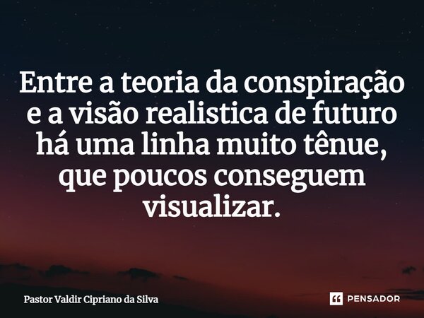 ⁠Entre a teoria da conspiração e a visão realistica de futuro há uma linha muito tênue, que poucos conseguem visualizar.... Frase de Pastor Valdir Cipriano da Silva.