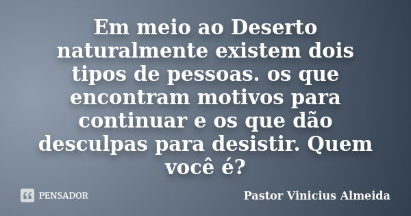 Em meio ao Deserto naturalmente existem dois tipos de pessoas. os que encontram motivos para continuar e os que dão desculpas para desistir. Quem você é?... Frase de Pastor Vinicius Almeida.