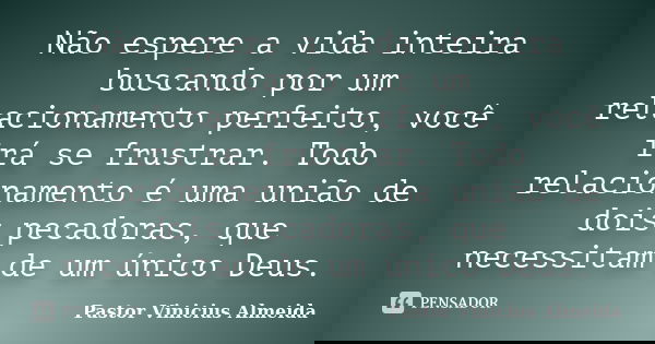 Não espere a vida inteira buscando por um relacionamento perfeito, você irá se frustrar. Todo relacionamento é uma união de dois pecadoras, que necessitam de um... Frase de Pastor Vinicius Almeida.