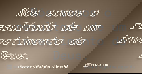 Nós somos o resultado de um investimento de Deus.... Frase de Pastor Vinicius Almeida.
