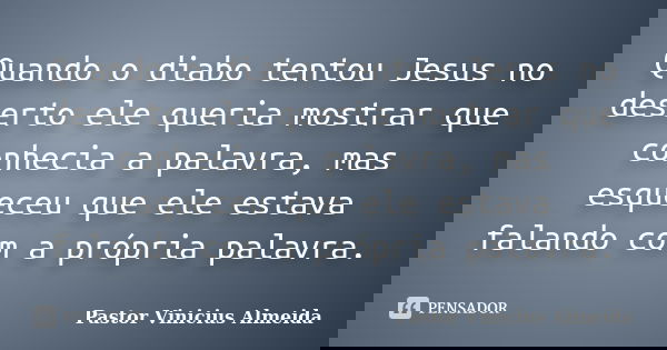 Quando o diabo tentou Jesus no deserto ele queria mostrar que conhecia a palavra, mas esqueceu que ele estava falando com a própria palavra.... Frase de Pastor Vinicius Almeida.