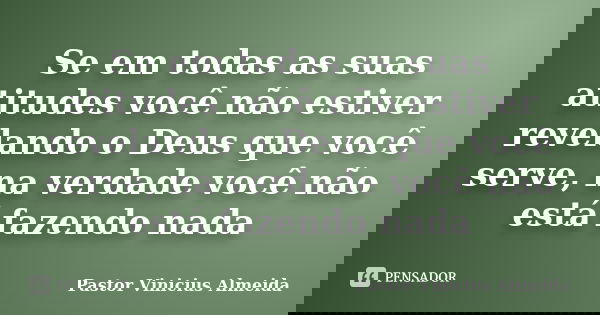 Se em todas as suas atitudes você não estiver revelando o Deus que você serve, na verdade você não está fazendo nada... Frase de Pastor Vinicius Almeida.