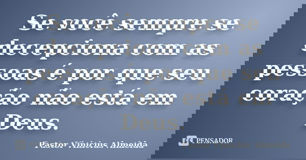 Se você sempre se decepciona com as pessoas é por que seu coração não está em Deus.... Frase de Pastor Vinicius Almeida.