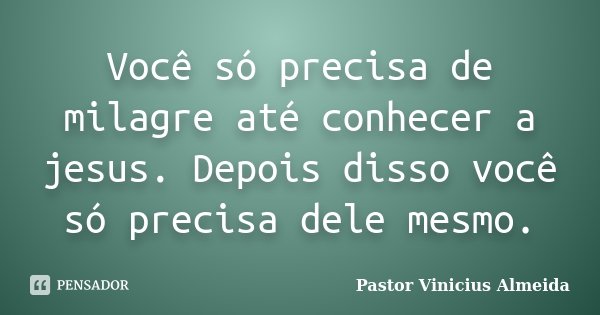 Você só precisa de milagre até conhecer a jesus. Depois disso você só precisa dele mesmo.... Frase de Pastor Vinicius Almeida.