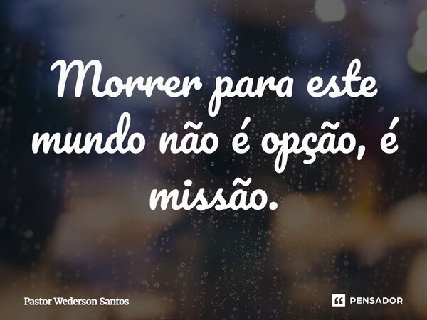 ⁠Morrer para este mundo não é opção, é missão.... Frase de Pastor Wederson Santos.
