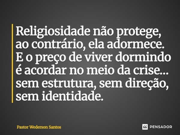 ⁠Religiosidade não protege, ao contrário, ela adormece. E o preço de viver dormindo é acordar no meio da crise… sem estrutura, sem direção, sem identidade.... Frase de Pastor Wederson Santos.
