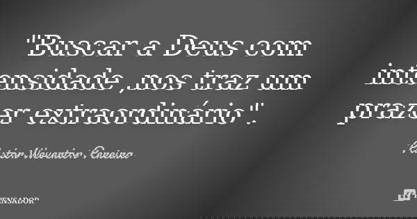 "Buscar a Deus com intensidade ,nos traz um prazer extraordinário".... Frase de Pastor Weverton Pereira.