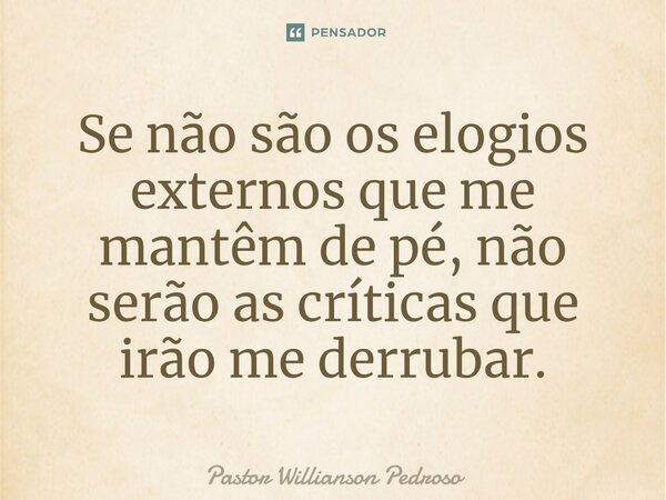 ⁠Se não são os elogios externos que me mantêm de pé, não serão as críticas que irão me derrubar.... Frase de Pastor Willianson Pedroso.