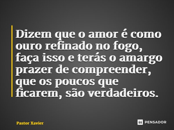 ⁠Dizem que o amor é como ouro refinado no fogo, faça isso e terás o amargo prazer de compreender, que os poucos que ficarem, são verdadeiros.... Frase de Pastor Xavier.