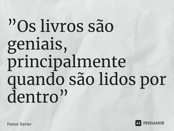 ⁠”Os livros são geniais, principalmente quando são lidos por dentro”... Frase de Pastor Xavier.