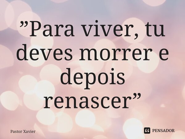 ⁠”Para viver, tu deves morrer e depois renascer”... Frase de Pastor Xavier.