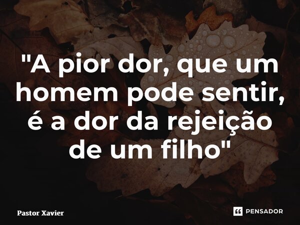 ⁠"A pior dor, que um homem pode sentir, é a dor da rejeição de um filho"... Frase de Pastor Xavier.