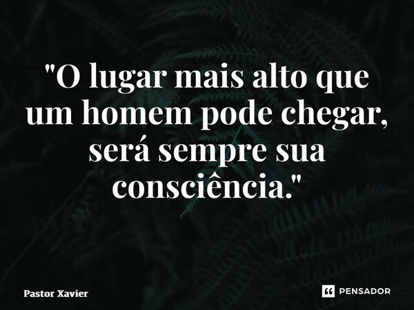 "O lugar mais alto que um homem pode chegar, será sempre sua consciência." ⁠... Frase de Pastor Xavier.