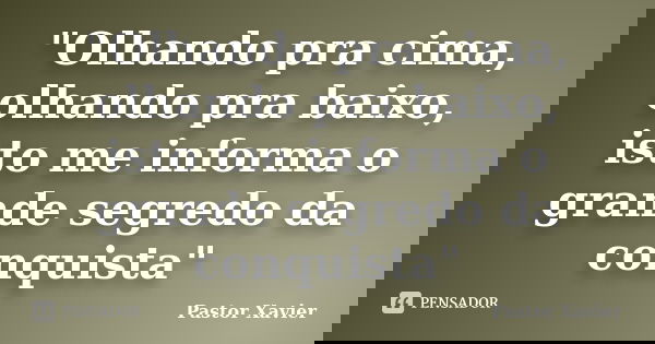 "Olhando pra cima, olhando pra baixo, isto me informa o grande segredo da conquista"... Frase de Pastor Xavier.