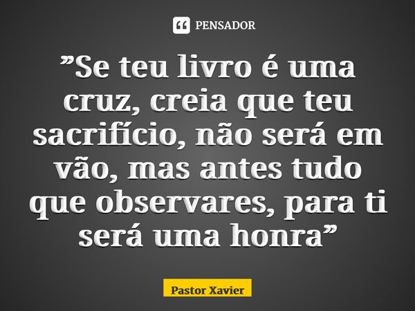 ⁠”Se teu livro é uma cruz, creia que teu sacrifício, não será em vão, mas antes tudo que observares, para ti será uma honra”... Frase de Pastor Xavier.