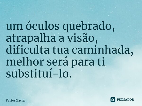 ⁠⁠um óculos quebrado, atrapalha a visão, dificulta tua caminhada, melhor será para ti substituí-lo.... Frase de Pastor Xavier.