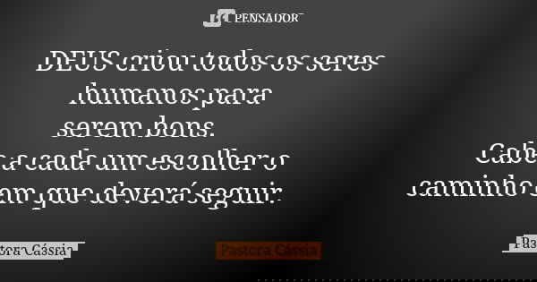 DEUS criou todos os seres humanos para serem bons. Cabe a cada um escolher o caminho em que deverá seguir.... Frase de Pastora Cássia.