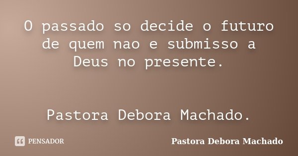 O passado so decide o futuro de quem nao e submisso a Deus no presente. Pastora Debora Machado.... Frase de Pastora Debora Machado.