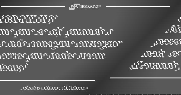 (ORGULHO) Nome que se dá, quando a pessoa não consegue enxergar nela, os erros que todos veem. (Levando Jesus)... Frase de Pastora Eliane F.C.Ramos.