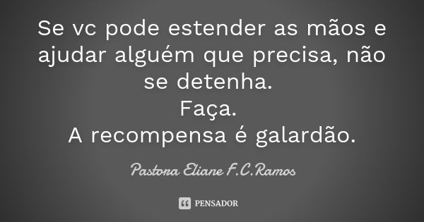 Se vc pode estender as mãos e ajudar alguém que precisa, não se detenha. Faça. A recompensa é galardão.... Frase de Pastora Eliane F.C.Ramos.