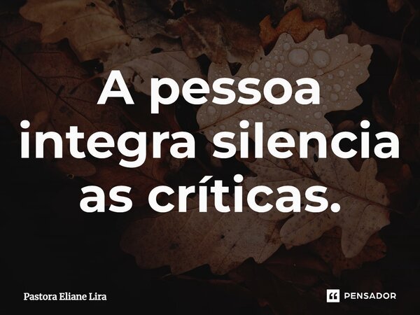⁠A pessoa integra silencia as críticas.... Frase de Pastora Eliane Lira.