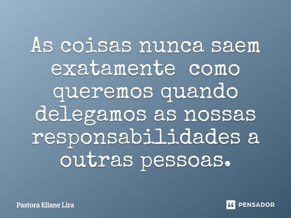 ⁠As coisas nunca saem exatamente como queremos quando delegamos as nossas responsabilidades a outras pessoas.... Frase de Pastora Eliane Lira.