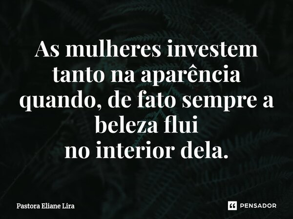 ⁠As mulheres investem tanto na aparência quando, de fato sempre a beleza flui no interior dela.... Frase de Pastora Eliane Lira.