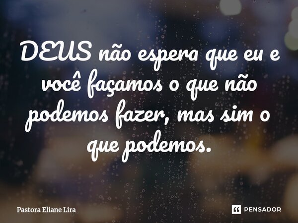 ⁠DEUS não espera que eu e você façamos o que não podemos fazer, mas sim o que podemos.... Frase de Pastora Eliane Lira.