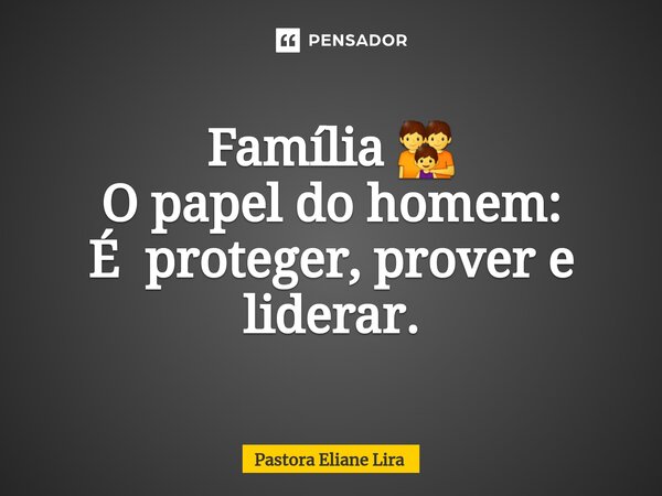 Família 👪 ⁠O papel do homem: É proteger, prover e liderar.... Frase de Pastora Eliane Lira.